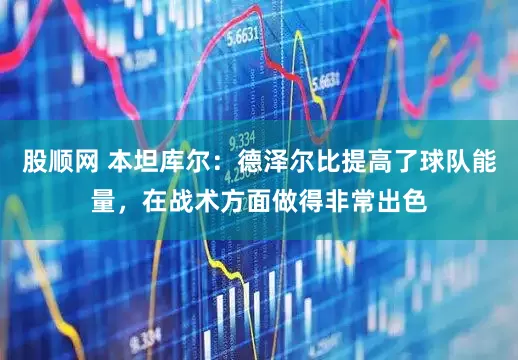 股顺网 本坦库尔：德泽尔比提高了球队能量，在战术方面做得非常出色