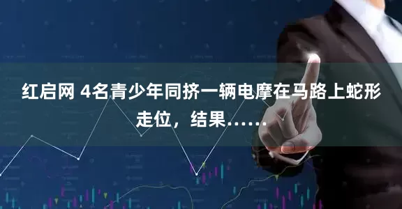红启网 4名青少年同挤一辆电摩在马路上蛇形走位，结果……